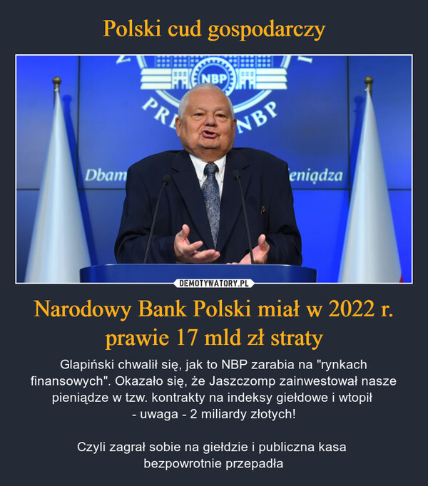 Narodowy Bank Polski miał w 2022 r. prawie 17 mld zł straty – Glapiński chwalił się, jak to NBP zarabia na "rynkach finansowych". Okazało się, że Jaszczomp zainwestował nasze pieniądze w tzw. kontrakty na indeksy giełdowe i wtopił - uwaga - 2 miliardy złotych!Czyli zagrał sobie na giełdzie i publiczna kasa bezpowrotnie przepadła NDbamEFFEKE NBP EXTREPRINBPeniądza