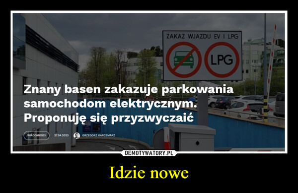 Idzie nowe –  WIADOMOŚCIZnany basen zakazuje parkowaniasamochodom elektrycznym.Proponuję się przyzwyczaić27.04.2023ZAKAZ WJAZDU EV I LPGGRZEGORZ KARCZMARZLPG