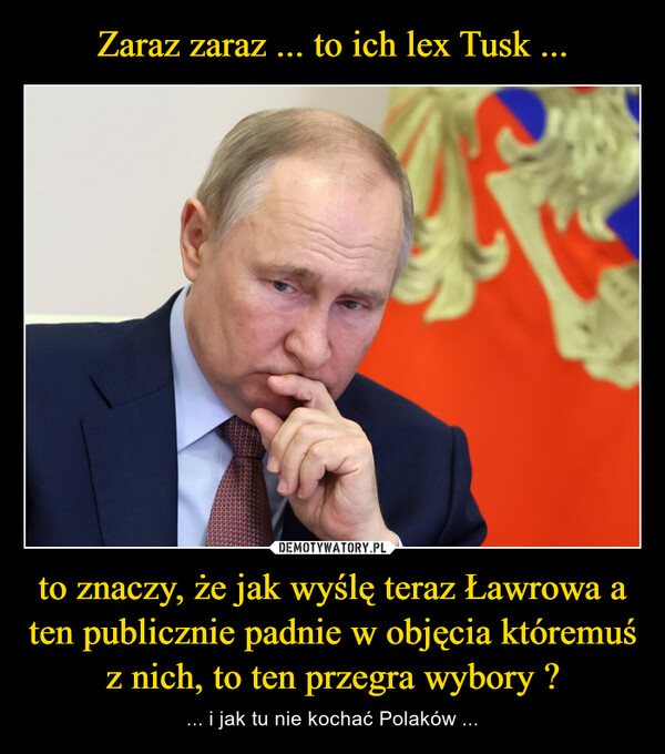 to znaczy, że jak wyślę teraz Ławrowa a ten publicznie padnie w objęcia któremuś z nich, to ten przegra wybory ? – ... i jak tu nie kochać Polaków ... 