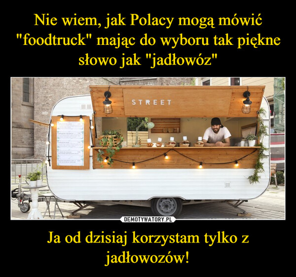 Nie wiem, jak Polacy mogą mówić "foodtruck" mając do wyboru tak piękne słowo jak "jadłowóz" Ja od dzisiaj korzystam tylko z jadłowozów!