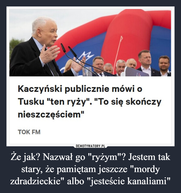 Że jak? Nazwał go "ryżym"? Jestem tak stary, że pamiętam jeszcze "mordy zdradzieckie" albo "jesteście kanaliami" –  Kaczyński publicznie mówi oTusku "ten ryży". "To się skończynieszczęściem"TOK FM