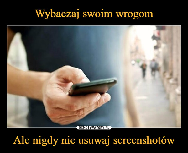 Ale nigdy nie usuwaj screenshotów –  