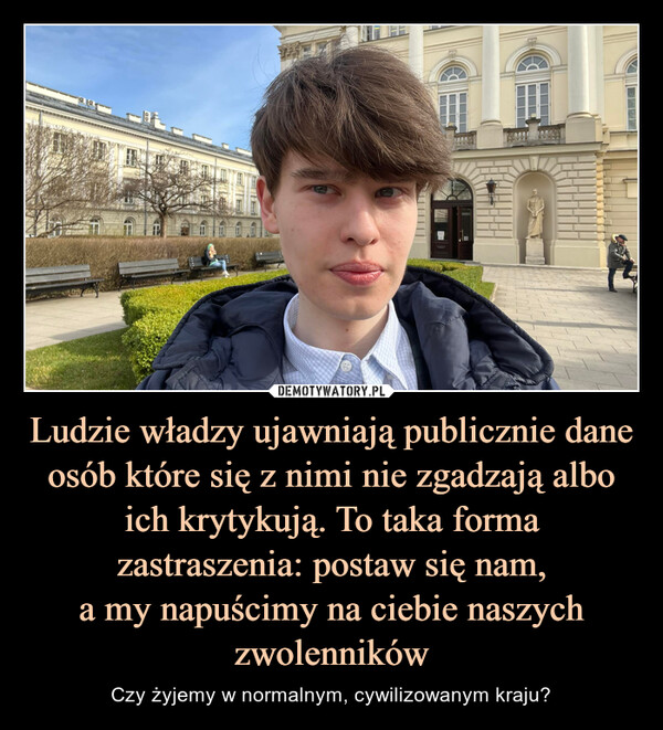 Ludzie władzy ujawniają publicznie dane osób które się z nimi nie zgadzają albo ich krytykują. To taka forma zastraszenia: postaw się nam,a my napuścimy na ciebie naszych zwolenników – Czy żyjemy w normalnym, cywilizowanym kraju? 