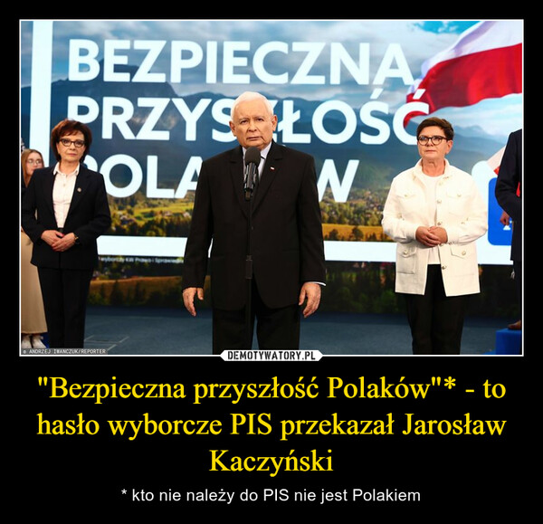 "Bezpieczna przyszłość Polaków"* - to hasło wyborcze PIS przekazał Jarosław Kaczyński – * kto nie należy do PIS nie jest Polakiem BEZPIECZNAPRZYSŁOŚCaOLA NANDRZEJ IWANCZUK/REPORTER