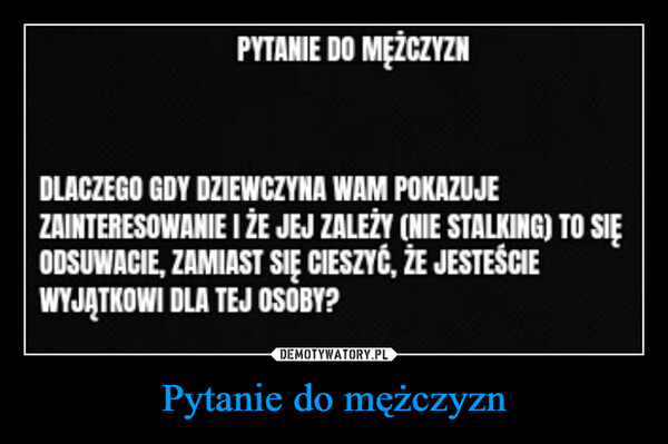 Pytanie do mężczyzn –  PYTANIE DO MĘŻCZYZNDLACZEGO GDY DZIEWCZYNA WAM POKAZUJEZAINTERESOWANIE I ŻE JEJ ZALEŻY (NIE STALKING) TO SIĘODSUWACIE, ZAMIAST SIĘ CIESZYĆ, ŻE JESTEŚCIEWYJĄTKOWI DLA TEJ OSOBY?