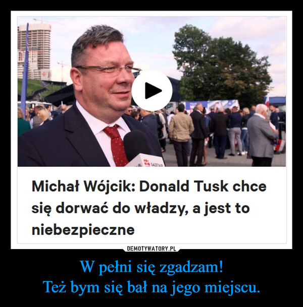 W pełni się zgadzam!Też bym się bał na jego miejscu. –  LMichał Wójcik: Donald Tusk chcesię dorwać do władzy, a jest toniebezpieczne