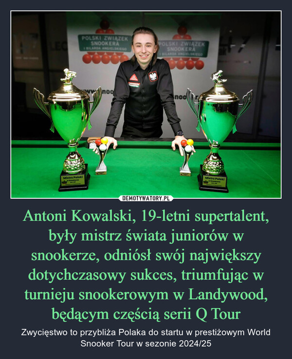 Antoni Kowalski, 19-letni supertalent, były mistrz świata juniorów w snookerze, odniósł swój największy dotychczasowy sukces, triumfując w turnieju snookerowym w Landywood, będącym częścią serii Q Tour – Zwycięstwo to przybliża Polaka do startu w prestiżowym World Snooker Tour w sezonie 2024/25 POLSKI ZWIĄZEKSNOOKERAMistrz Polskiw SnookersenooEBEROPOLSKI ZWIĄZEKSNOOKERAnooMistrz Polskiw Snookerze