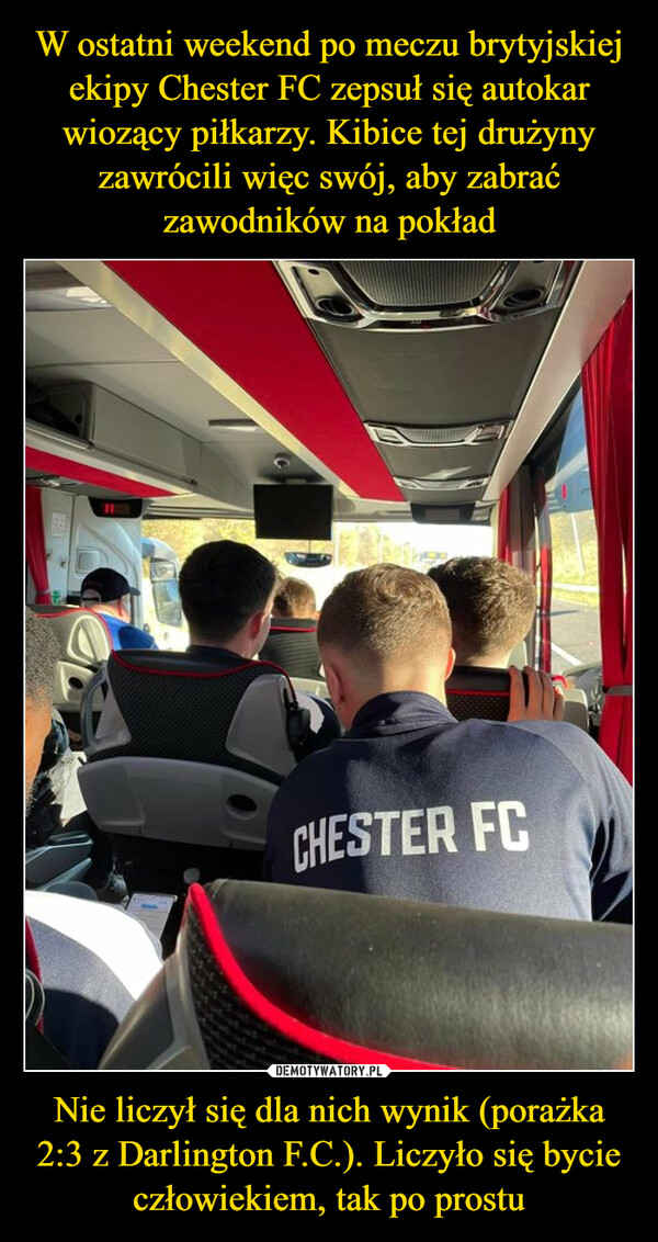 W ostatni weekend po meczu brytyjskiej ekipy Chester FC zepsuł się autokar wiozący piłkarzy. Kibice tej drużyny zawrócili więc swój, aby zabrać zawodników na pokład Nie liczył się dla nich wynik (porażka 2:3 z Darlington F.C.). Liczyło się bycie człowiekiem, tak po prostu