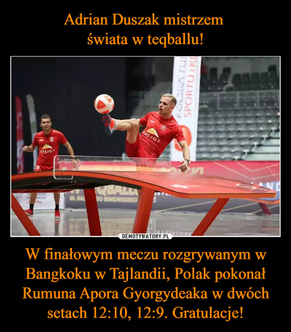 Adrian Duszak mistrzem 
świata w teqballu! W finałowym meczu rozgrywanym w Bangkoku w Tajlandii, Polak pokonał Rumuna Apora Gyorgydeaka w dwóch setach 12:10, 12:9. Gratulacje!