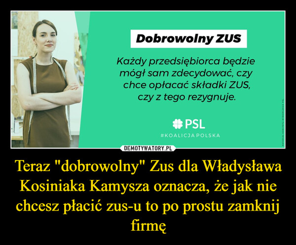 Teraz "dobrowolny" Zus dla Władysława Kosiniaka Kamysza oznacza, że jak nie chcesz płacić zus-u to po prostu zamknij firmę –  CDobrowolny ZUSKażdy przedsiębiorca będziemógł sam zdecydować, czychce opłacać składki ZUS,czy z tego rezygnuje.#PSL#KOALICJA POLSKAMATERIAL KOMITETU WYBORCZEGO DSL