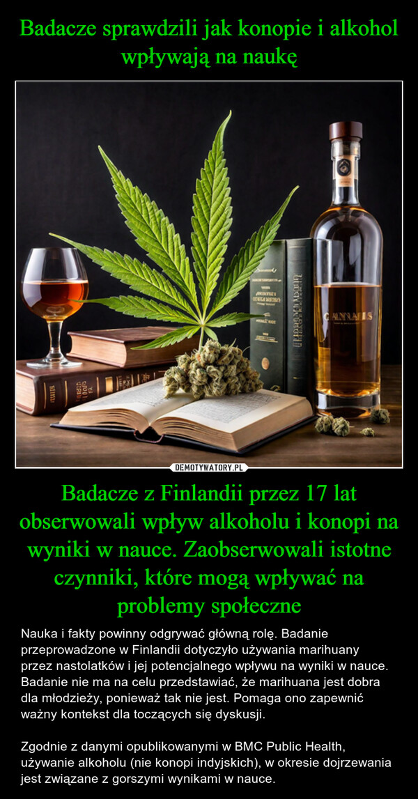 Badacze z Finlandii przez 17 lat obserwowali wpływ alkoholu i konopi na wyniki w nauce. Zaobserwowali istotne czynniki, które mogą wpływać na problemy społeczne – Nauka i fakty powinny odgrywać główną rolę. Badanie przeprowadzone w Finlandii dotyczyło używania marihuany przez nastolatków i jej potencjalnego wpływu na wyniki w nauce. Badanie nie ma na celu przedstawiać, że marihuana jest dobra dla młodzieży, ponieważ tak nie jest. Pomaga ono zapewnić ważny kontekst dla toczących się dyskusji. Zgodnie z danymi opublikowanymi w BMC Public Health, używanie alkoholu (nie konopi indyjskich), w okresie dojrzewania jest związane z gorszymi wynikami w nauce. siGRUDIFAARITYEGA METRAUMBRO MENDONANNALIS
