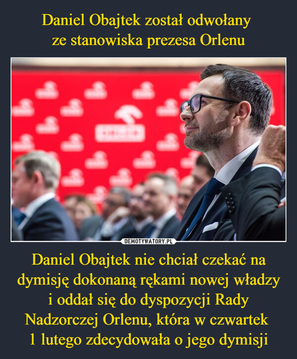 Daniel Obajtek został odwołany 
ze stanowiska prezesa Orlenu Daniel Obajtek nie chciał czekać na dymisję dokonaną rękami nowej władzy i oddał się do dyspozycji Rady Nadzorczej Orlenu, która w czwartek 
1 lutego zdecydowała o jego dymisji