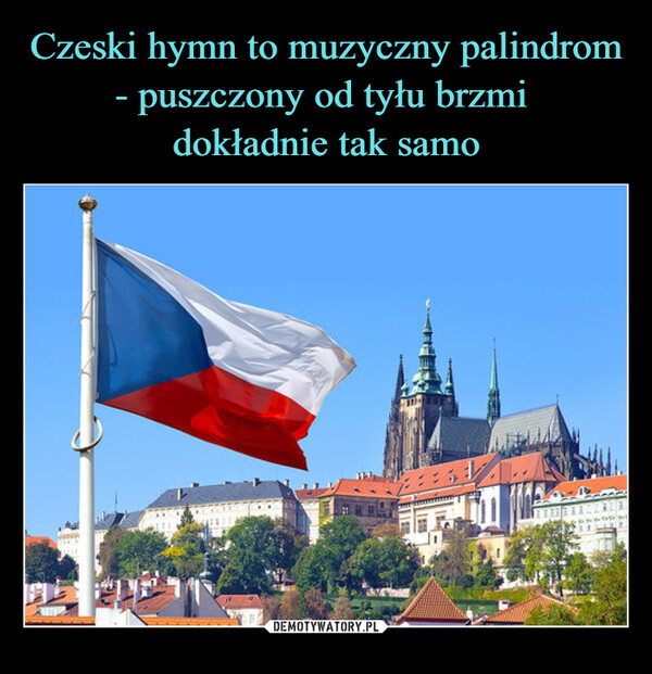 Czeski hymn to muzyczny palindrom
- puszczony od tyłu brzmi 
dokładnie tak samo