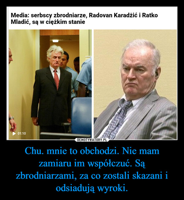 Chu. mnie to obchodzi. Nie mam zamiaru im współczuć. Są zbrodniarzami, za co zostali skazani i odsiadują wyroki. –  Media: serbscy zbrodniarze, Radovan Karadžić i RatkoMladić, są w ciężkim stanie01:10