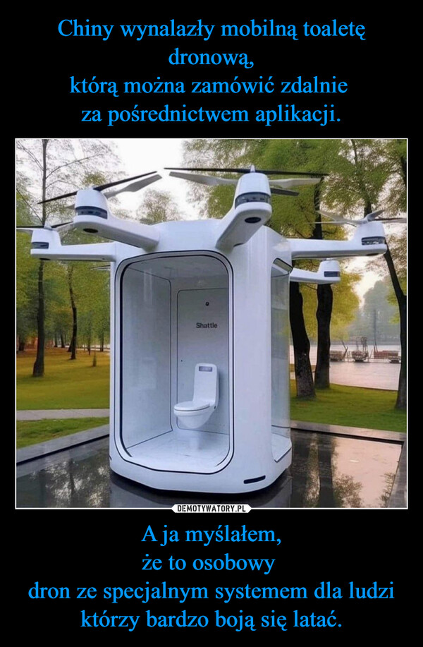 A ja myślałem,że to osobowy dron ze specjalnym systemem dla ludzi którzy bardzo boją się latać. –  Shattle