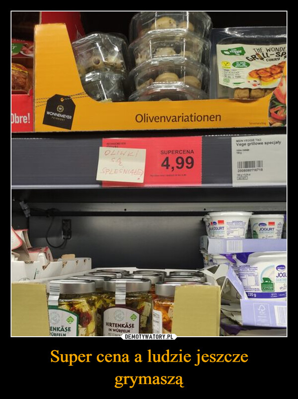 Super cena a ludzie jeszcze grymaszą –  WONNEMEYERObre!ENKÄSEFORFELMOlivenvariationenOLINESUPERCENA4,99SPLESNIALEHIRTENKÄSEIN WÜRFELNGURTvaleTHE WONDEGRILL-SPCURRYSeveneratingMEIN VEGGIE TADVege grillowe specialy2008080118718220 gJOGURTJOGL