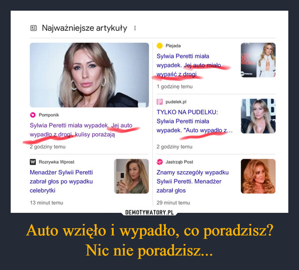 Auto wzięło i wypadło, co poradzisz? Nic nie poradzisz... –  Najważniejsze artykuły :PomponikSylwia Peretti miała wypadek. Jej autowypadło z drogi, kulisy porażają2 godziny temuW Rozrywka WprostMenadżer Sylwii Perettizabrał głos po wypadkucelebrytki13 minut temuPlejadaSylwia Peretti miaławypadek. Jej auto miałowypaść z drogi1 godzinę temuP pudelek.plTYLKO NA PUDELKU:Sylwia Peretti miaławypadek. "Auto wypadło z...2 godziny temuJastrząb PostZnamy szczegóły wypadkuSylwii Peretti. Menadżerzabrał głos29 minut temuNDEMIPROMATION