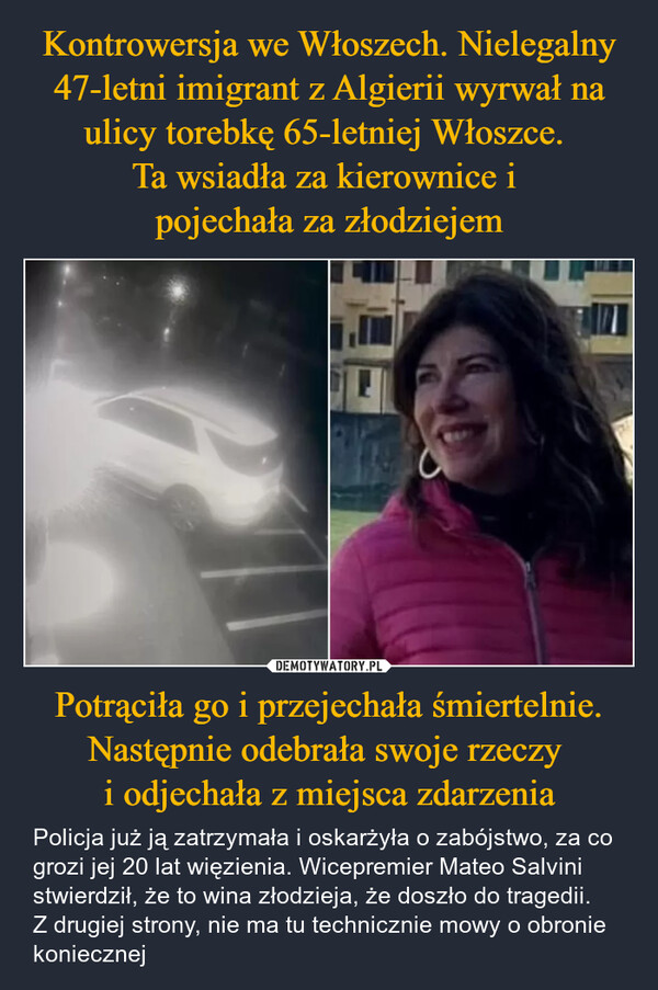 Potrąciła go i przejechała śmiertelnie. Następnie odebrała swoje rzeczy i odjechała z miejsca zdarzenia – Policja już ją zatrzymała i oskarżyła o zabójstwo, za co grozi jej 20 lat więzienia. Wicepremier Mateo Salvini stwierdził, że to wina złodzieja, że doszło do tragedii. Z drugiej strony, nie ma tu technicznie mowy o obronie koniecznej 