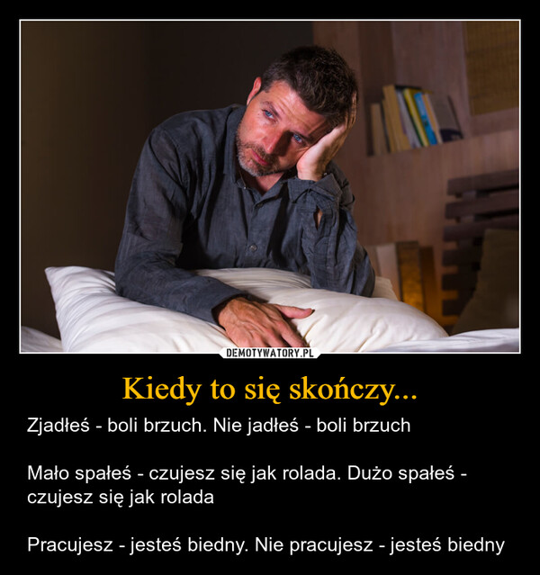 Kiedy to się skończy... – Zjadłeś - boli brzuch. Nie jadłeś - boli brzuchMało spałeś - czujesz się jak rolada. Dużo spałeś - czujesz się jak roladaPracujesz - jesteś biedny. Nie pracujesz - jesteś biedny 