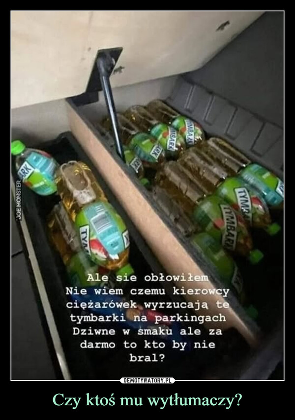 Czy ktoś mu wytłumaczy? –  ARKJOE MONSTERTYMAMBARKMBARKTYMATYMBARKAle sie obłowiłemNie wiem czemu kierowcyciężarówek wyrzucają tetymbarki na parkingachDziwne w smaku ale zadarmo to kto by niebral?