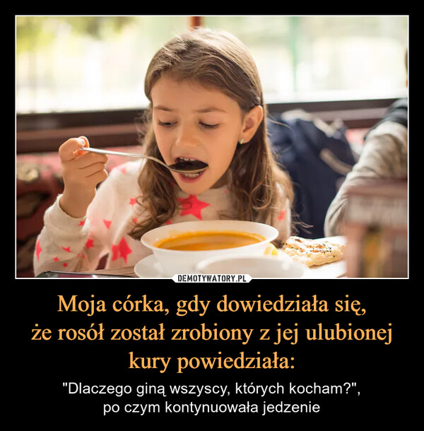 Moja córka, gdy dowiedziała się,że rosół został zrobiony z jej ulubionejkury powiedziała: – "Dlaczego giną wszyscy, których kocham?",po czym kontynuowała jedzenie 