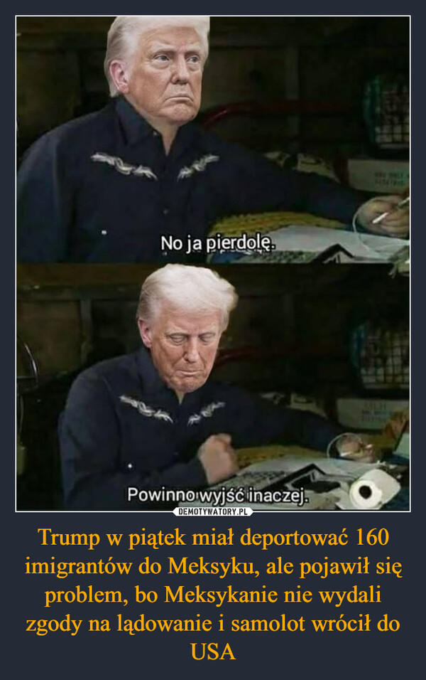 Trump w piątek miał deportować 160 imigrantów do Meksyku, ale pojawił się problem, bo Meksykanie nie wydali zgody na lądowanie i samolot wrócił do USA –  No ja pierdolę.Powinno wyjść inaczej.MLH