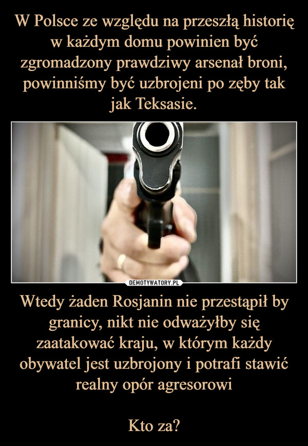 Wtedy żaden Rosjanin nie przestąpił by granicy, nikt nie odważyłby się zaatakować kraju, w którym każdy obywatel jest uzbrojony i potrafi stawić realny opór agresorowiKto za? –  