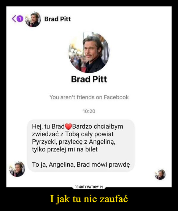 I jak tu nie zaufać –  Brad PittBrad PittYou aren't friends on FacebookHej, tu Brad10:20Bardzo chciałbymzwiedzać z Tobą cały powiatPyrzycki, przylecę z Angeliną,tylko przelej mi na biletTo ja, Angelina, Brad mówi prawdę