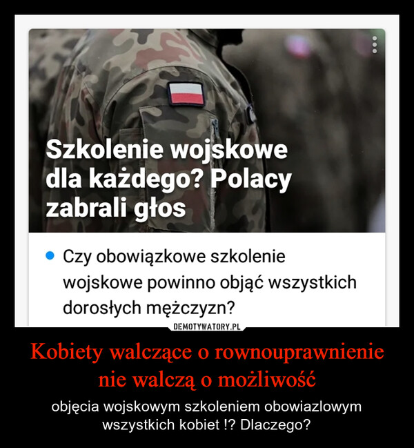 Kobiety walczące o rownouprawnienie nie walczą o możliwość – objęcia wojskowym szkoleniem obowiazlowym wszystkich kobiet !? Dlaczego? Szkolenie wojskowedla każdego? Polacyzabrali głosCzy obowiązkowe szkoleniewojskowe powinno objąć wszystkichdorosłych mężczyzn?