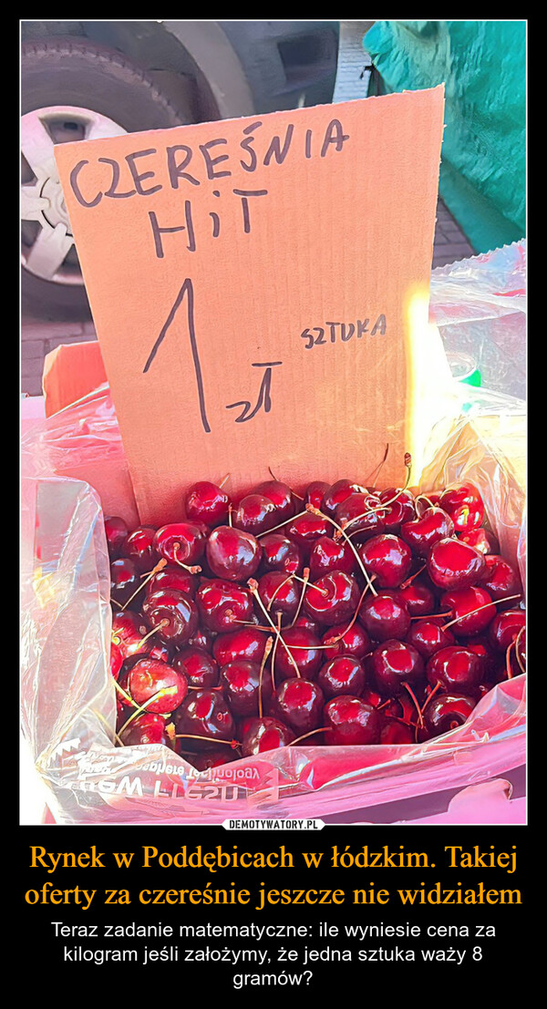 Rynek w Poddębicach w łódzkim. Takiej oferty za czereśnie jeszcze nie widziałem – Teraz zadanie matematyczne: ile wyniesie cena za kilogram jeśli założymy, że jedna sztuka waży 8 gramów? CZEREŚNIAHiTचSZTUKAVeoloniT eredige6M LIG20