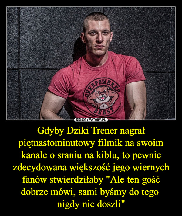 Gdyby Dziki Trener nagrał piętnastominutowy filmik na swoim kanale o sraniu na kiblu, to pewnie zdecydowana większość jego wiernych fanów stwierdziłaby "Ale ten gość dobrze mówi, sami byśmy do tego nigdy nie doszli" –  BEAST