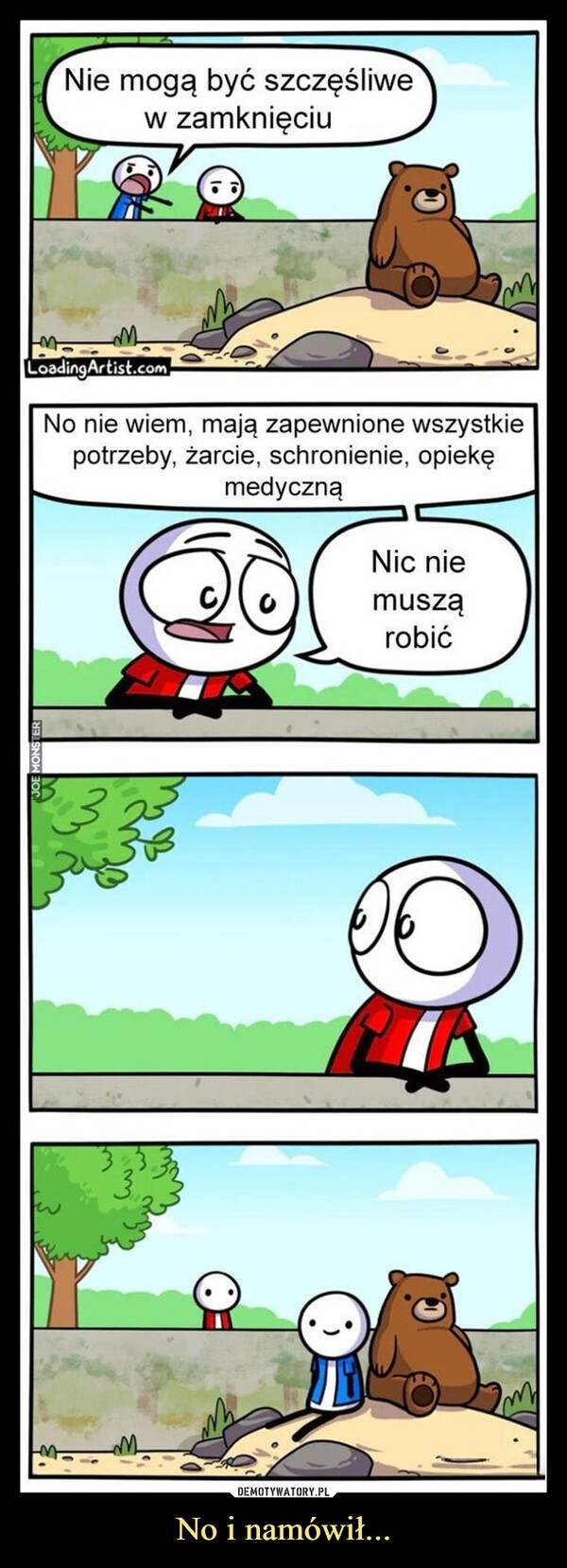 No i namówił... –  Nie mogą być szczęśliwew zamknięciumLoadingArtist.com.No nie wiem, mają zapewnione wszystkiepotrzeby, żarcie, schronienie, opiekęmedyczną3Nic niemusząrobić
