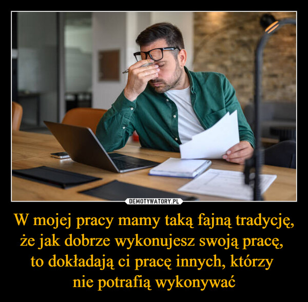 W mojej pracy mamy taką fajną tradycję, że jak dobrze wykonujesz swoją pracę, to dokładają ci pracę innych, którzy nie potrafią wykonywać –  