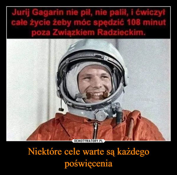 Niektóre cele warte są każdego poświęcenia –  Jurij Gagarin nie pił, nie palił, i ćwiczyłcałe życie żeby móc spędzić 108 minutpoza Związkiem Radzieckim.