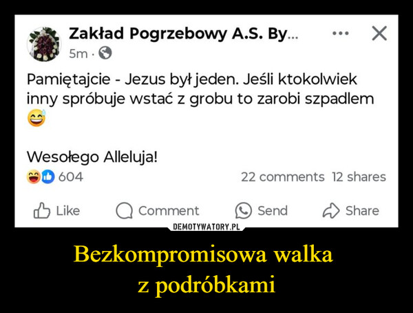 Bezkompromisowa walka z podróbkami –  Zakład Pogrzebowy A.S. By...5m.Pamiętajcie Jezus był jeden. Jeśli ktokolwiekinny spróbuje wstać z grobu to zarobi szpadlemWesołego Alleluja!604LikeComment22 comments 12 sharesSendShare