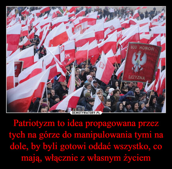 Patriotyzm to idea propagowana przez tych na górze do manipulowania tymi na dole, by byli gotowi oddać wszystko, co mają, włącznie z własnym życiem –  BOG HONORONORNA09DOJCZYZNA