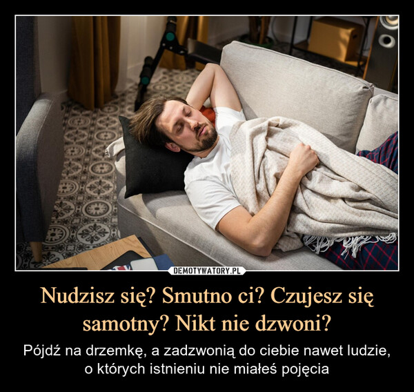 Nudzisz się? Smutno ci? Czujesz się samotny? Nikt nie dzwoni? – Pójdź na drzemkę, a zadzwonią do ciebie nawet ludzie, o których istnieniu nie miałeś pojęcia 