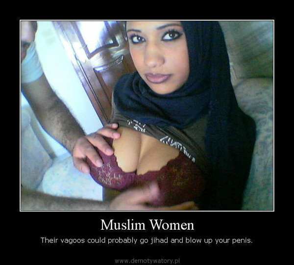 Muslim Women – Their vagoos could probably go jihad and blow up your penis.  