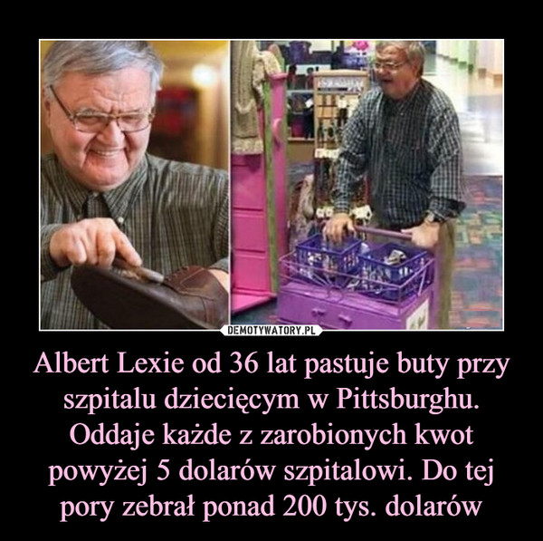 Albert Lexie od 36 lat pastuje buty przy szpitalu dziecięcym w Pittsburghu. Oddaje każde z zarobionych kwot powyżej 5 dolarów szpitalowi. Do tej pory zebrał ponad 200 tys. dolarów
